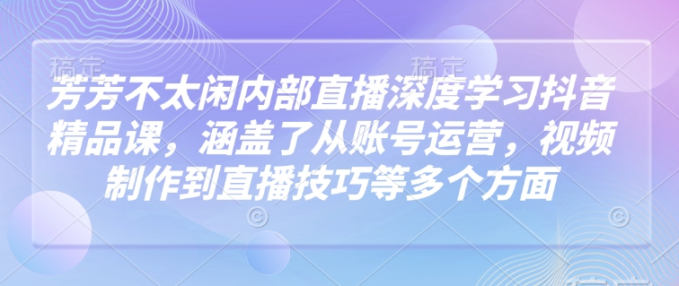 芳芳不太闲内部直播深度学习抖音精品课，涵盖了从账号运营，视频制作到直播技巧等多个方面-初橙资源网