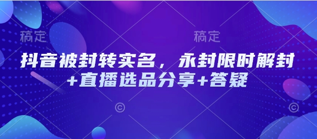 抖音被封转实名，永封限时解封+直播选品分享+答疑-初橙资源网