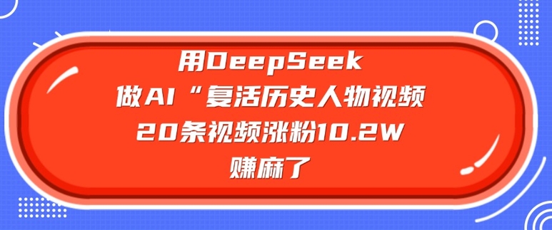 用DeepSeek做AI“复活历史人物”视频，20条视频涨粉10.2W，挣麻了-初橙资源网
