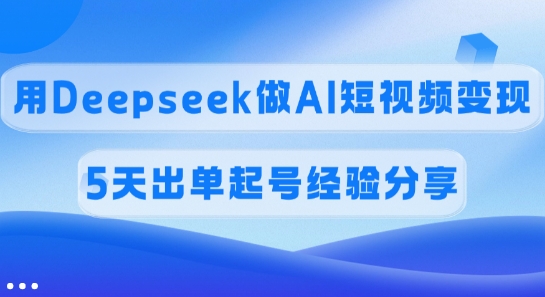 佣金45%，用Deepseek做AI短视频变现，5天出单起号经验分享-初橙资源网