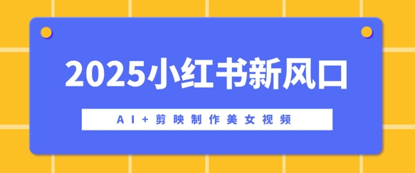 2025小红书新风口，AI+剪映制作美女视频，矩阵发布快速涨粉，新手也能操作-初橙资源网