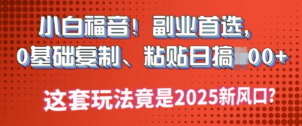 小白福音!副业首选，0基础复制，粘贴日搞多张?这套玩法竟是2025新风口?-初橙资源网