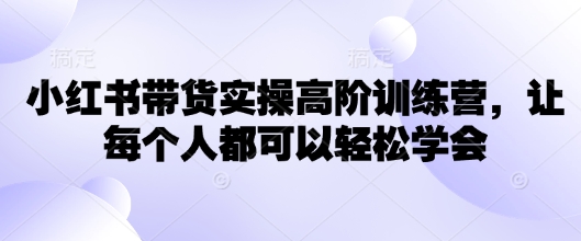 小红书带货实操高阶训练营，让每个人都可以轻松学会-初橙资源网