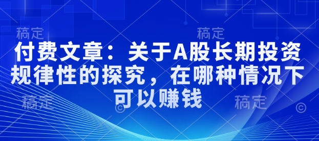 付费文章：关于A股长期投资规律性的探究，在哪种情况下可以赚钱-初橙资源网
