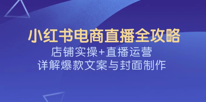 （14410期）小红书电商直播全攻略，店铺实操+直播运营，详解爆款文案与封面制作-初橙资源网