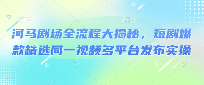 河马剧场全流程大揭秘，短剧爆款精选同一视频多平台发布实操-初橙资源网