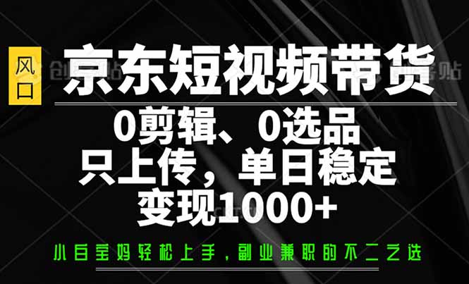 （14304期）京东短视频带货，0剪辑，0选品，只需上传素材，单日稳定变现1000+-初橙资源网