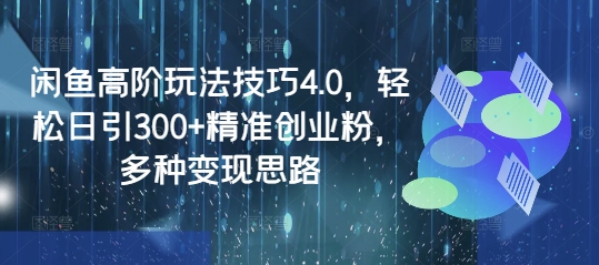 闲鱼高阶玩法技巧4.0，轻松日引300+精准创业粉，多种变现思路-初橙资源网