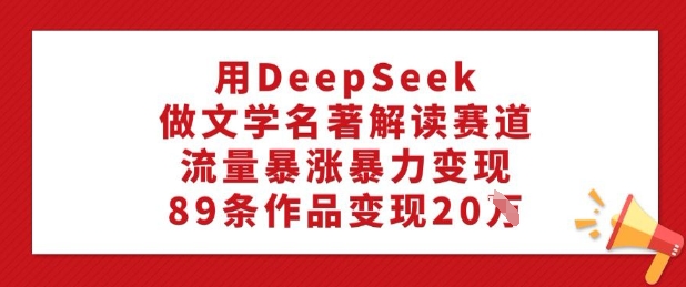 用DeepSeek做文学名著解读赛道，流量暴涨暴力变现，89条作品变现20W-初橙资源网