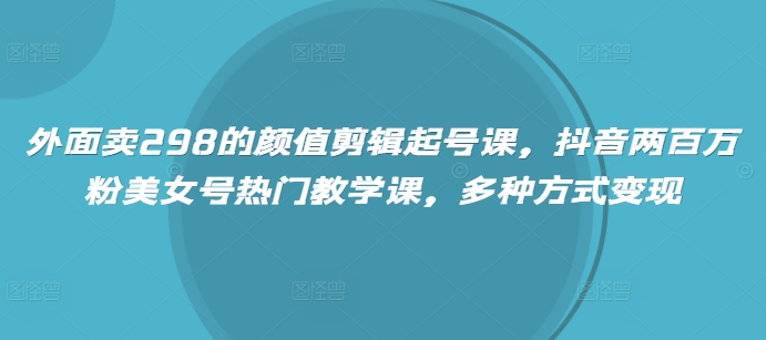 外面卖298的颜值剪辑起号课，抖音两百万粉美女号热门教学课，多种方式变现-初橙资源网