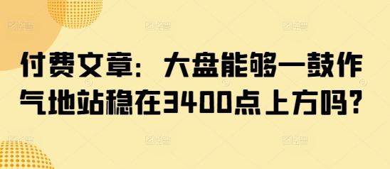 付费文章：大盘能够一鼓作气地站稳在3400点上方吗?-初橙资源网