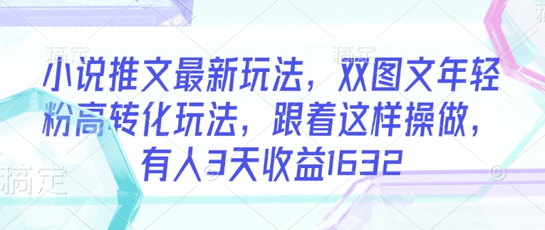小说推文最新玩法，双图文年轻粉高转化玩法，跟着这样操做，有人3天收益1632-初橙资源网