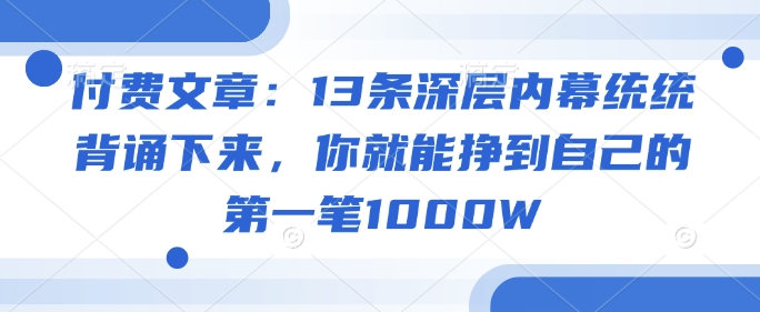 付费文章：13条深层内幕统统背诵下来，你就能挣到自己的第一笔1000W-初橙资源网