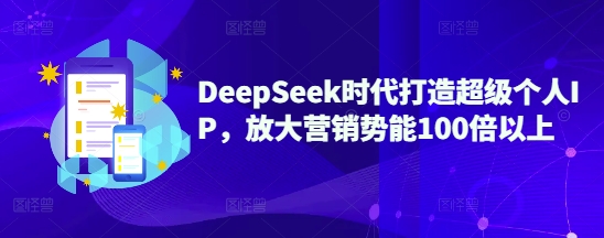 DeepSeek时代打造超级个人IP，放大营销势能100倍以上-初橙资源网