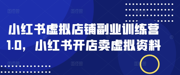 小红书虚拟店铺副业训练营1.0，小红书开店卖虚拟资料-初橙资源网