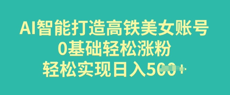 AI智能打造高铁美女账号，0基础轻松涨粉，轻松实现日入多张-初橙资源网