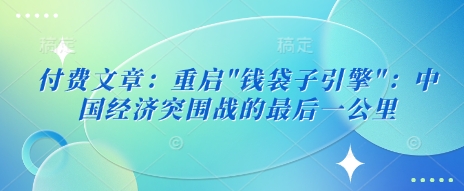 付费文章：重启”钱袋子引擎”：中国经济突围战的最后一公里-初橙资源网