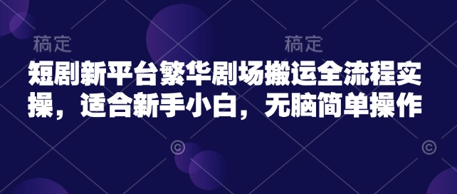 短剧新平台繁华剧场搬运全流程实操，适合新手小白，无脑简单操作-初橙资源网