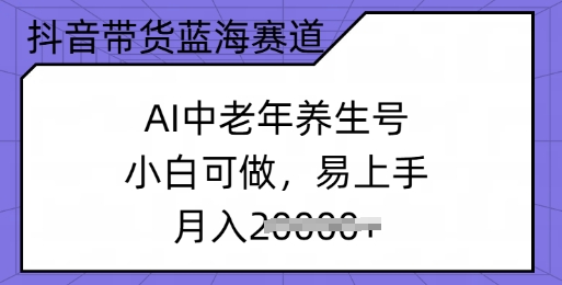 抖音带货蓝海赛道，AI中老年养生号，小白可做，易上手，月入过w-初橙资源网