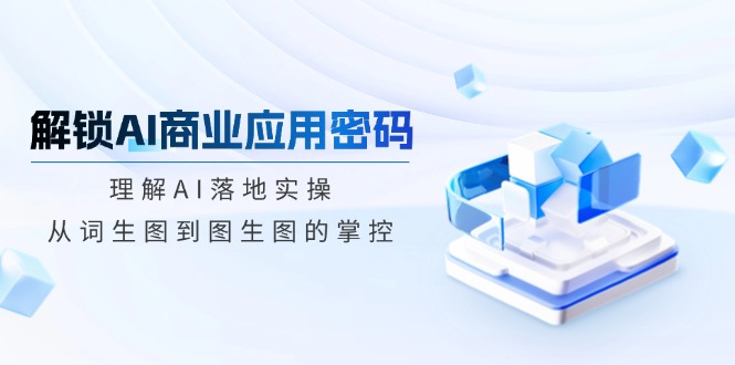 （14439期）解锁AI商业应用密码：理解AI落地实操，从词生图到图生图的掌控-初橙资源网