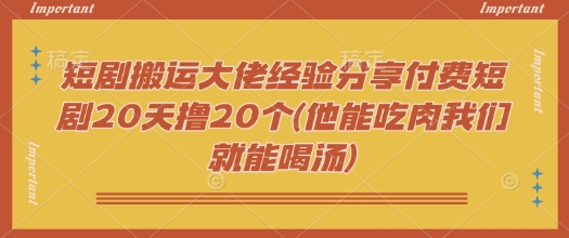 短剧搬运大佬经验分享付费短剧20天撸20个(他能吃肉我们就能喝汤)-初橙资源网